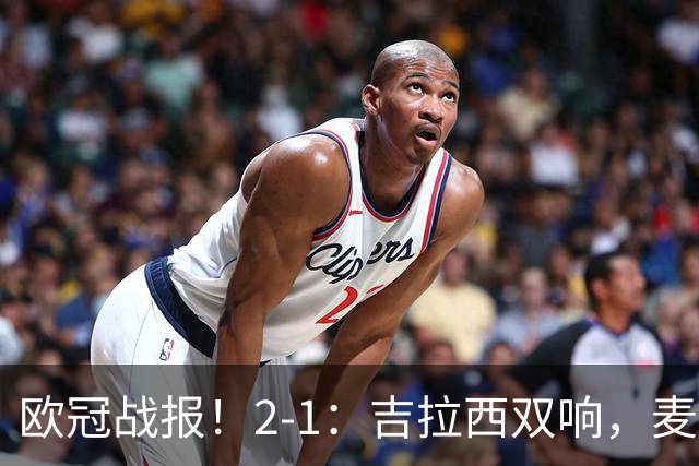 欧冠战报！2-1：吉拉西双响，麦卡锡破门难救主，多特力克萨巴赫