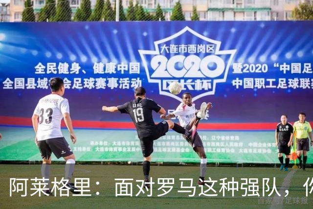 阿莱格里：面对罗马这种强队，你不可能90分钟完全限制住对手