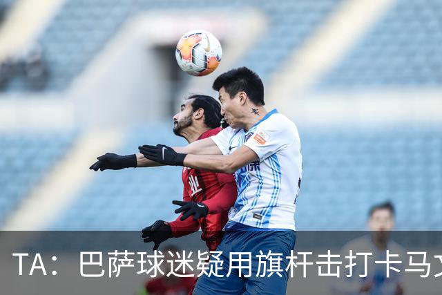 TA：巴萨球迷疑用旗杆击打卡马文加，西甲联盟将调查
